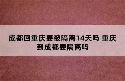 成都回重庆要被隔离14天吗 重庆到成都要隔离吗